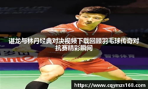 熊猫体育谌龙与林丹经典对决视频下载回顾羽毛球传奇对抗赛精彩瞬间